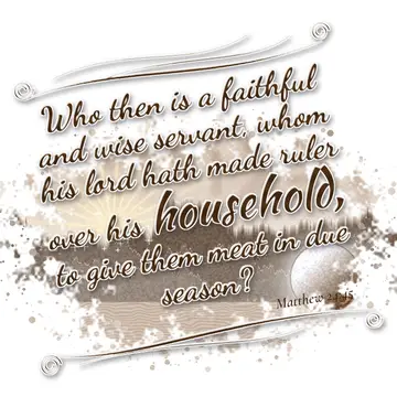 Matthew 24:45 – Who then is a faithful and wise servant, whom his lord hath made ruler over his household, to give them meat in due season?