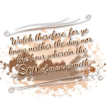 Matthew 25:13 – Watch therefore, for ye know neither the day nor the hour wherein the Son of man cometh.