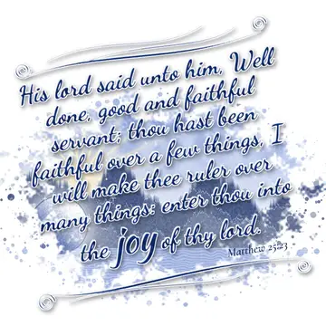 Matthew 25:23 – His lord said unto him, Well done, good and faithful servant; thou hast been faithful over a few things, I will make thee ruler over many things…