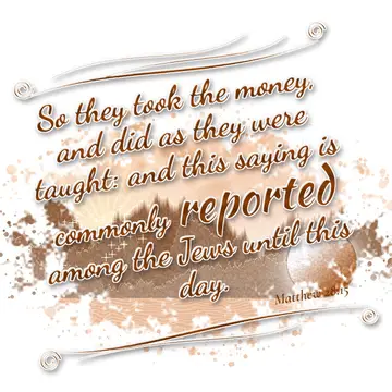 Matthew 28:15 – So they took the money, and did as they were taught: and this saying is commonly reported among the Jews until this day.