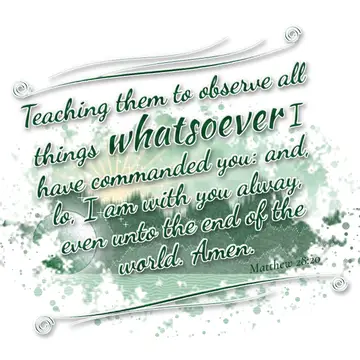 Matthew 28:20 – Teaching them to observe all things whatsoever I have commanded you: and, lo, I am with you alway, even unto the end of the world. Amen.