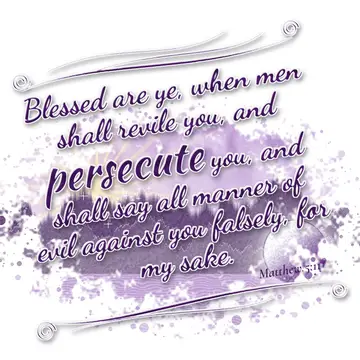 Matthew 5:11 – Blessed are ye, when men shall revile you, and persecute you, and shall say all manner of evil against you falsely, for my sake.