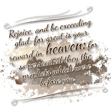 Matthew 5:12 – Rejoice, and be exceeding glad: for great is your reward in heaven: for so persecuted they the prophets which were before you.