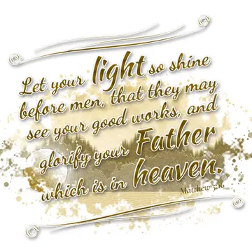Matthew 5:16 – Let your light so shine before men, that they may see your good works, and glorify your Father which is in heaven.