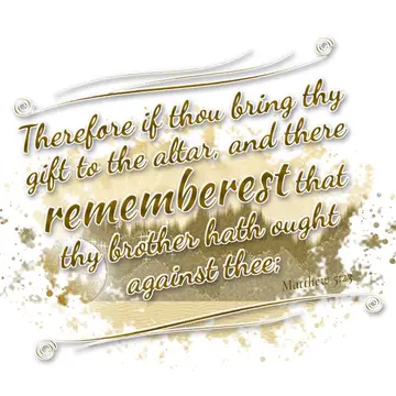 Matthew 5:23 – Therefore if thou bring thy gift to the altar, and there rememberest that thy brother hath ought against thee;