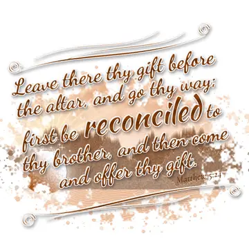 Matthew 5:24 – Leave there thy gift before the altar, and go thy way; first be reconciled to thy brother, and then come and offer thy gift.