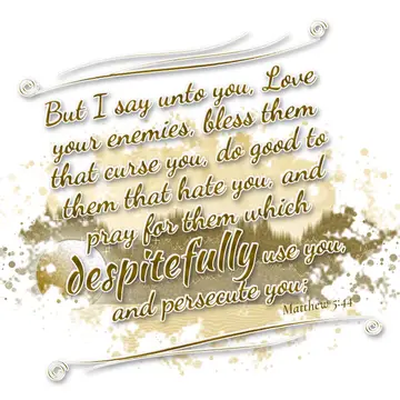 Matthew 5:44 – But I say unto you, Love your enemies, bless them that curse you, do good to them that hate you, and pray for them which despitefully use you, and…