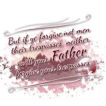 Matthew 6:15 – But if ye forgive not men their trespasses, neither will your Father forgive your trespasses.