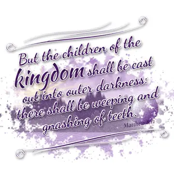 Matthew 8:12 – But the children of the kingdom shall be cast out into outer darkness: there shall be weeping and gnashing of teeth.