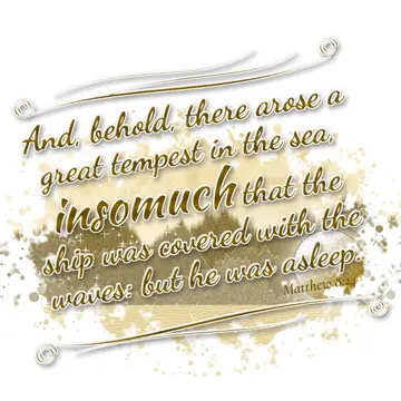 Matthew 8:24 – And, behold, there arose a great tempest in the sea, insomuch that the ship was covered with the waves: but he was asleep.