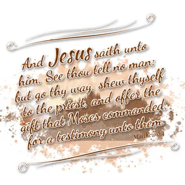 Matthew 8:4 – And Jesus saith unto him, See thou tell no man; but go thy way, shew thyself to the priest, and offer the gift that Moses commanded, for a testimony…