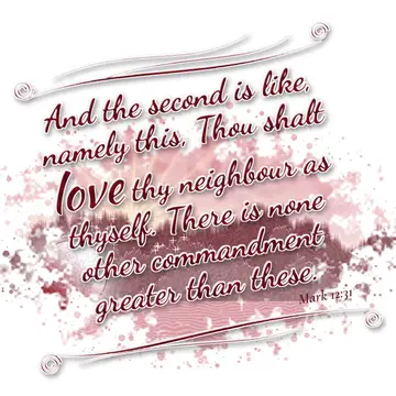 Mark 12:31 – And the second is like, namely this, Thou shalt love thy neighbour as thyself. There is none other commandment greater than these.