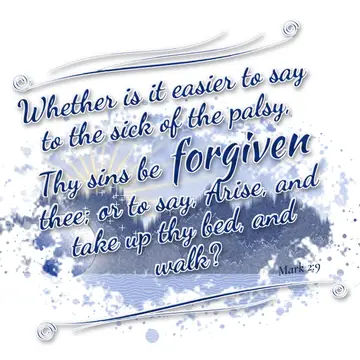Mark 2:9 – Whether is it easier to say to the sick of the palsy, Thy sins be forgiven thee; or to say, Arise, and take up thy bed, and walk?