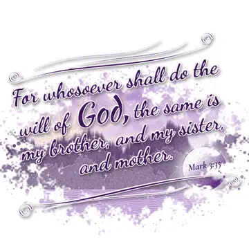 Mark 3:35 – For whosoever shall do the will of God, the same is my brother, and my sister, and mother.