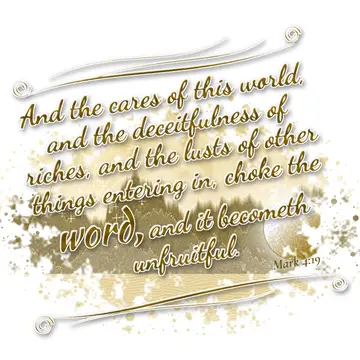 Mark 4:19 – And the cares of this world, and the deceitfulness of riches, and the lusts of other things entering in, choke the word, and it becometh unfruitful.