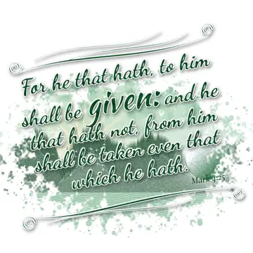 Mark 4:25 – For he that hath, to him shall be given: and he that hath not, from him shall be taken even that which he hath.