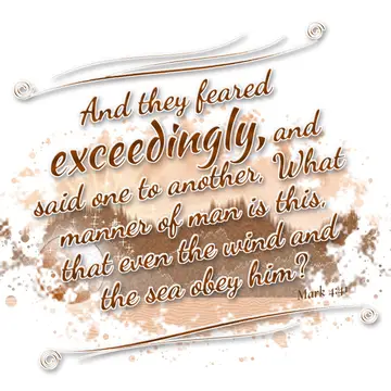 Mark 4:41 – And they feared exceedingly, and said one to another, What manner of man is this, that even the wind and the sea obey him?