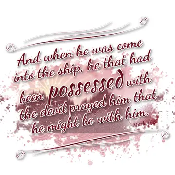 Mark 5:18 – And when he was come into the ship, he that had been possessed with the devil prayed him that he might be with him.