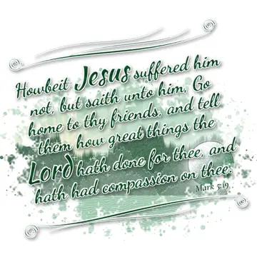 Mark 5:19 – Howbeit Jesus suffered him not, but saith unto him, Go home to thy friends, and tell them how great things the Lord hath done for thee, and hath had…