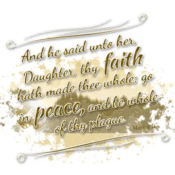 Mark 5:34 – And he said unto her, Daughter, thy faith hath made thee whole; go in peace, and be whole of thy plague.