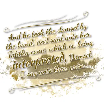 Mark 5:41 – And he took the damsel by the hand, and said unto her, Talitha cumi; which is, being interpreted, Damsel, I say unto thee, arise.