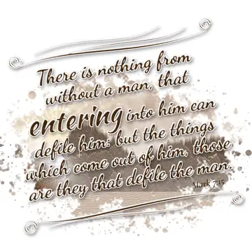 Mark 7:15 – There is nothing from without a man, that entering into him can defile him: but the things which come out of him, those are they that defile the man.