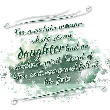 Mark 7:25 – For a certain woman, whose young daughter had an unclean spirit, heard of him, and came and fell at his feet: