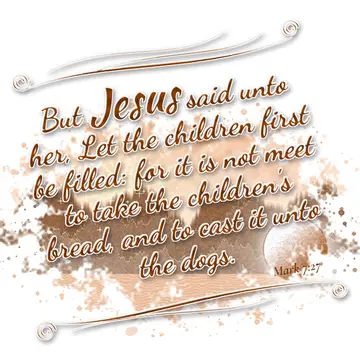 Mark 7:27 – But Jesus said unto her, Let the children first be filled: for it is not meet to take the children's bread, and to cast it unto the dogs.