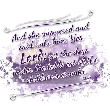 Mark 7:28 – And she answered and said unto him, Yes, Lord: yet the dogs under the table eat of the children's crumbs.