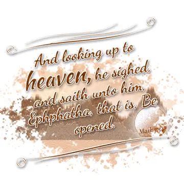 Mark 7:34 – And looking up to heaven, he sighed, and saith unto him, Ephphatha, that is, Be opened.