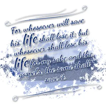 Mark 8:35 – For whosoever will save his life shall lose it; but whosoever shall lose his life for my sake and the gospel's, the same shall save it.