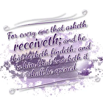Luke 11:10 – For every one that asketh receiveth; and he that seeketh findeth; and to him that knocketh it shall be opened.