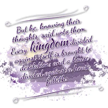 Luke 11:17 – But he, knowing their thoughts, said unto them, Every kingdom divided against itself is brought to desolation; and a house divided against a house…