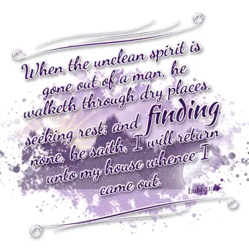 Luke 11:24 – When the unclean spirit is gone out of a man, he walketh through dry places, seeking rest; and finding none, he saith, I will return unto my house…