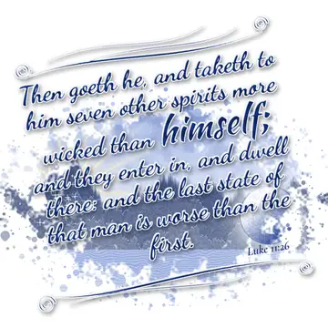 Luke 11:26 – Then goeth he, and taketh to him seven other spirits more wicked than himself; and they enter in, and dwell there: and the last state of that man is…
