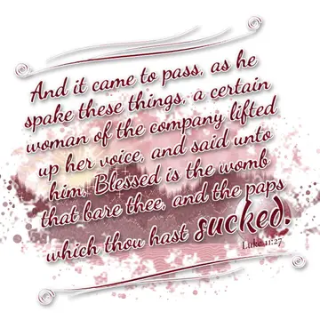 Luke 11:27 – And it came to pass, as he spake these things, a certain woman of the company lifted up her voice, and said unto him, Blessed is the womb that bare…