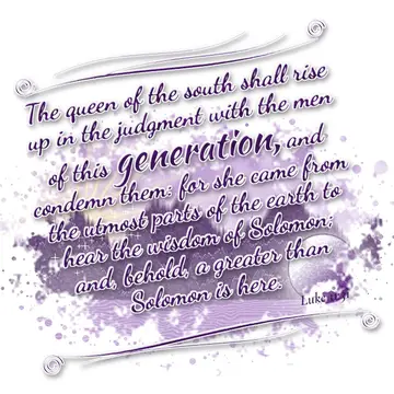 Luke 11:31 – The queen of the south shall rise up in the judgment with the men of this generation, and condemn them: for she came from the utmost parts of the…