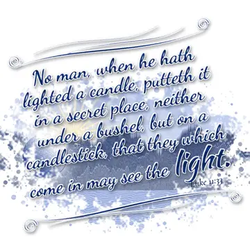 Luke 11:33 – No man, when he hath lighted a candle, putteth it in a secret place, neither under a bushel, but on a candlestick, that they which come in may see…