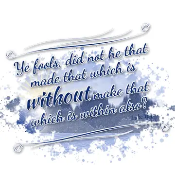 Luke 11:40 – Ye fools, did not he that made that which is without make that which is within also?