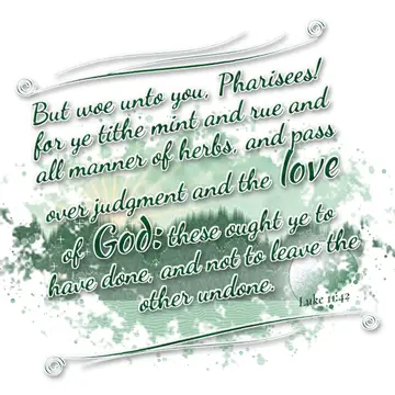 Luke 11:42 – But woe unto you, Pharisees! for ye tithe mint and rue and all manner of herbs, and pass over judgment and the love of God: these ought ye to have…
