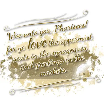 Luke 11:43 – Woe unto you, Pharisees! for ye love the uppermost seats in the synagogues, and greetings in the markets.