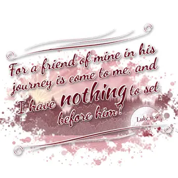 Luke 11:6 – For a friend of mine in his journey is come to me, and I have nothing to set before him?