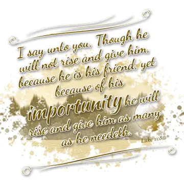 Luke 11:8 – I say unto you, Though he will not rise and give him, because he is his friend, yet because of his importunity he will rise and give him as many as…