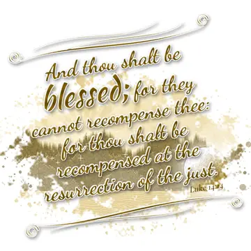 Luke 14:14 – And thou shalt be blessed; for they cannot recompense thee: for thou shalt be recompensed at the resurrection of the just.