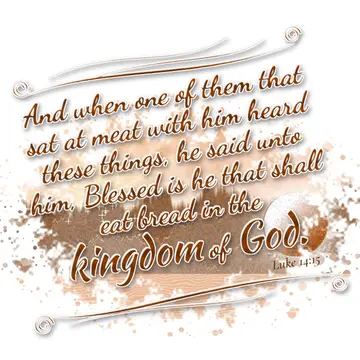 Luke 14:15 – And when one of them that sat at meat with him heard these things, he said unto him, Blessed is he that shall eat bread in the kingdom of God.