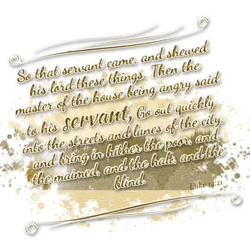 Luke 14:21 – So that servant came, and shewed his lord these things. Then the master of the house being angry said to his servant, Go out quickly into the streets…