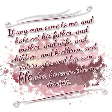 Luke 14:26 – If any man come to me, and hate not his father, and mother, and wife, and children, and brethren, and sisters, yea, and his own life also, he cannot…