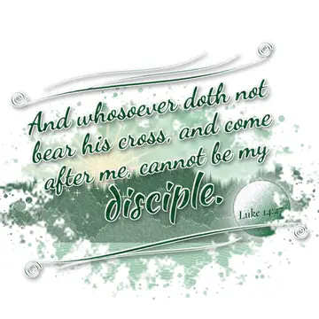 Luke 14:27 – And whosoever doth not bear his cross, and come after me, cannot be my disciple.