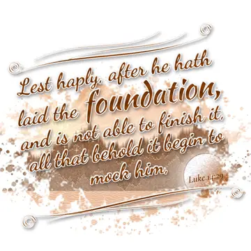 Luke 14:29 – Lest haply, after he hath laid the foundation, and is not able to finish it, all that behold it begin to mock him,