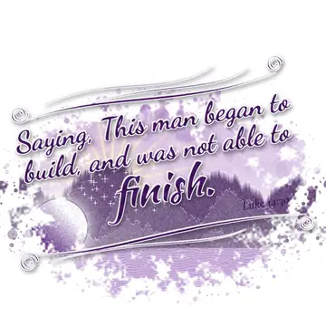 Luke 14:30 – Saying, This man began to build, and was not able to finish.